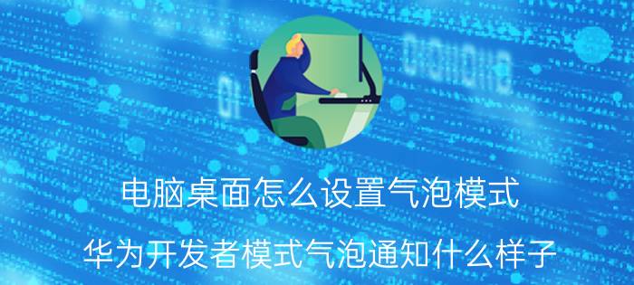 电脑桌面怎么设置气泡模式 华为开发者模式气泡通知什么样子？